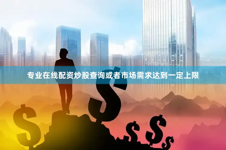 专业在线配资炒股查询或者市场需求达到一定上限