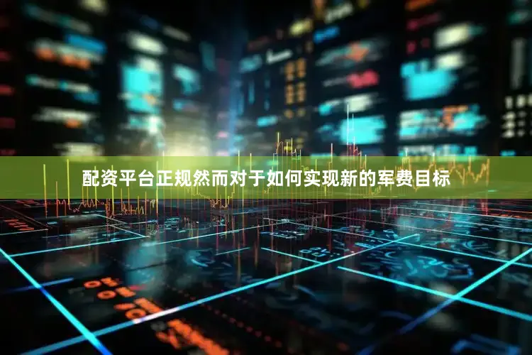 配资平台正规然而对于如何实现新的军费目标