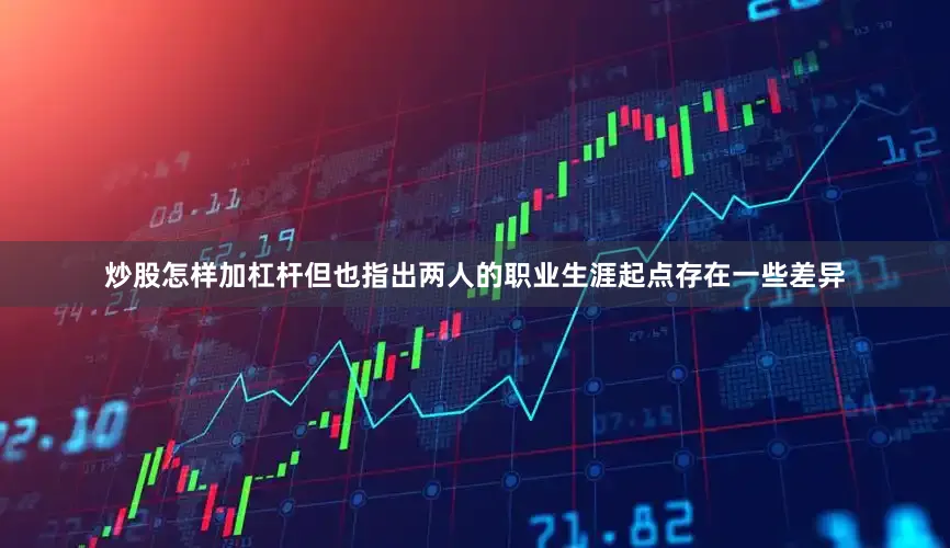炒股怎样加杠杆但也指出两人的职业生涯起点存在一些差异