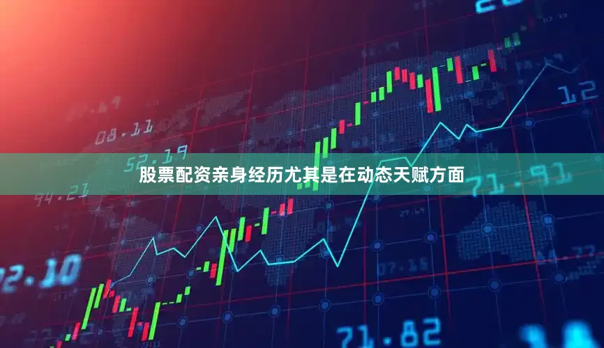 股票配资亲身经历尤其是在动态天赋方面
