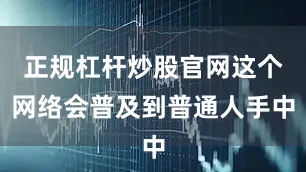 正规杠杆炒股官网这个网络会普及到普通人手中