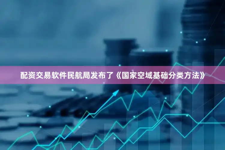 配资交易软件民航局发布了《国家空域基础分类方法》