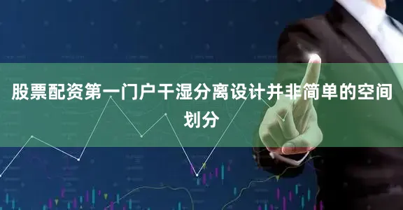 股票配资第一门户干湿分离设计并非简单的空间划分