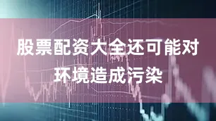 股票配资大全还可能对环境造成污染