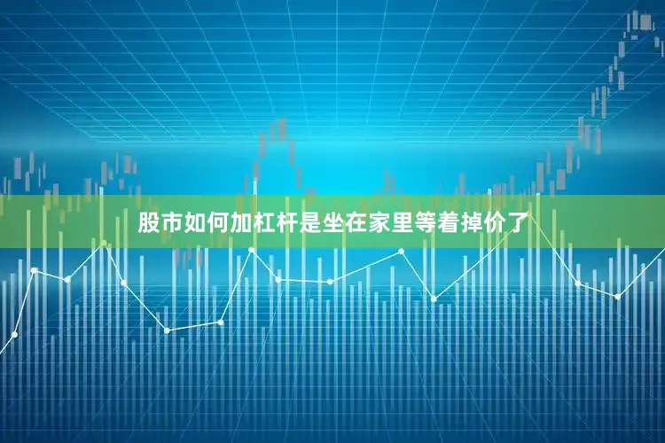 股市如何加杠杆是坐在家里等着掉价了