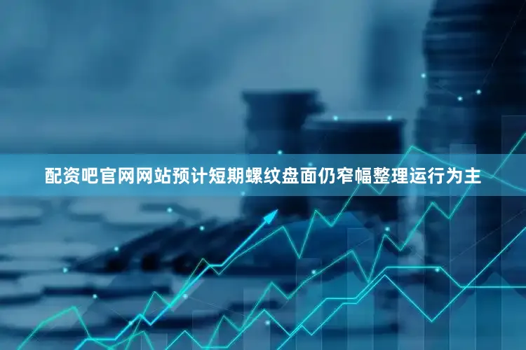 配资吧官网网站预计短期螺纹盘面仍窄幅整理运行为主