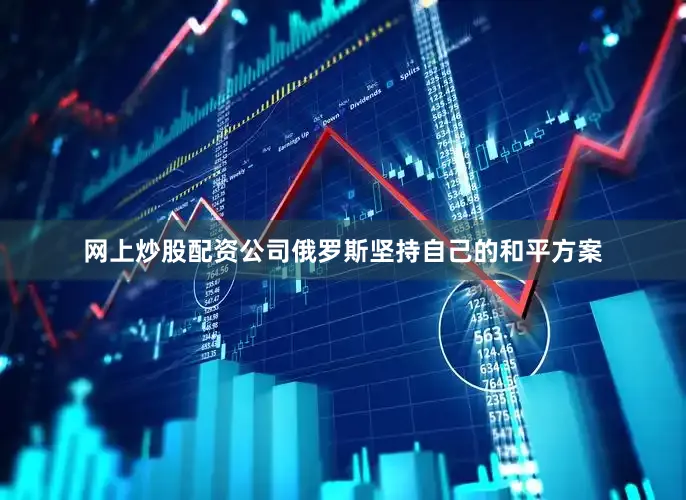 网上炒股配资公司俄罗斯坚持自己的和平方案