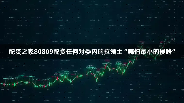 配资之家80809配资任何对委内瑞拉领土“哪怕最小的侵略”